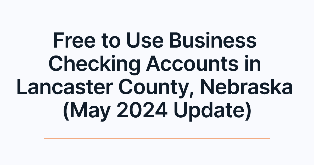Free to Use Business Checking Accounts in Lancaster County, Nebraska (May 2024 Update)